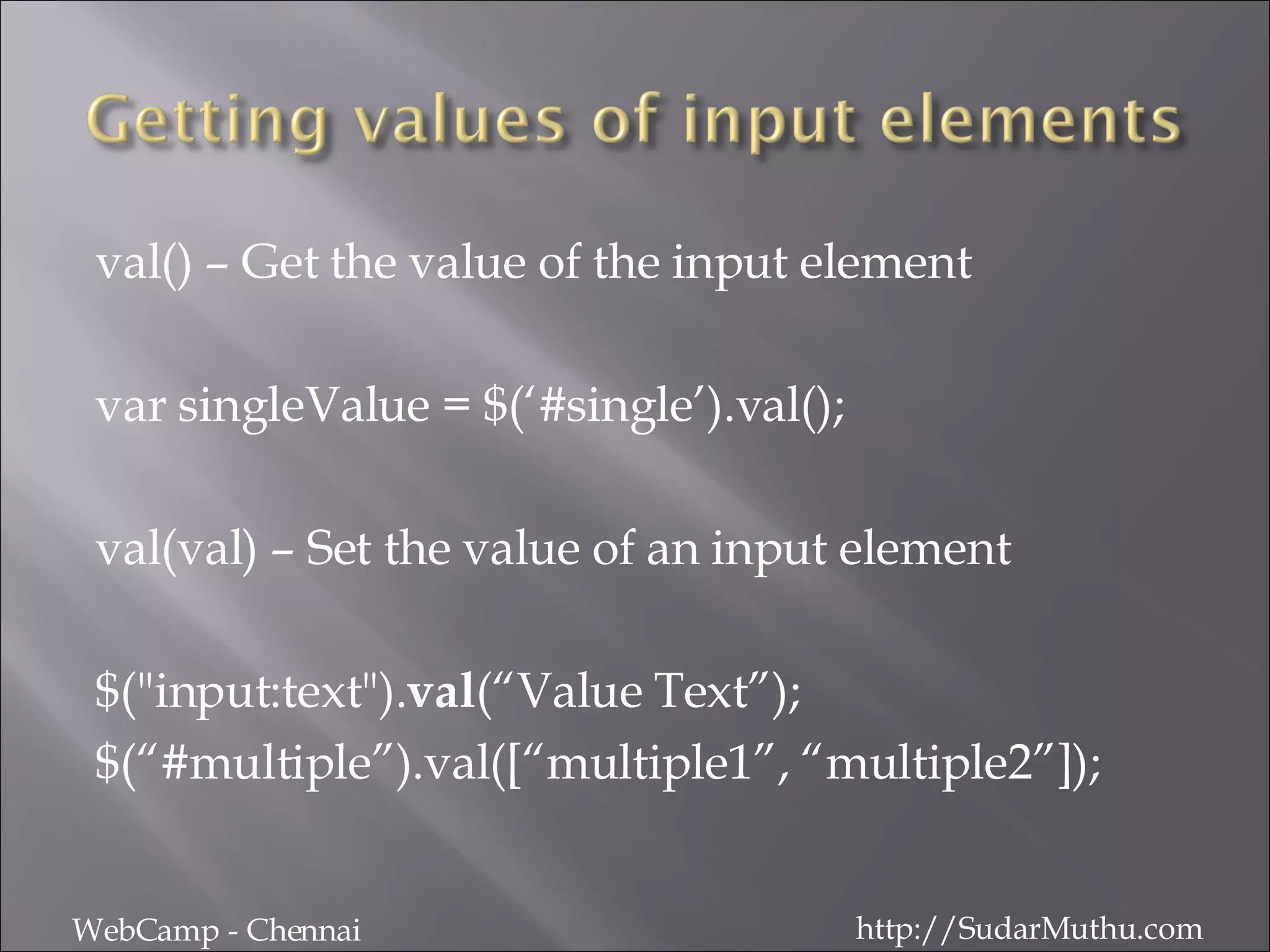 val() – Get the value of the input element var singleValue = $(‘#single’).val(); val(val) – Set the value of an input element $(&quot;input:text&quot;). val (“Value Text”); $(“#multiple”).val([“multiple1”, “multiple2”]); WebCamp - Chennai http://SudarMuthu.com 