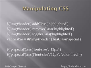 $(‘img#header’).addClass(‘highlighted’) $(‘img#header’).removeClass(‘highlighted’) $(‘img#header’).toggleClass(‘highlighted’) var hasBar = #(‘img#header’).hasClass(‘special’) $(‘p.special’).css(‘font-size’, ’12px’ ) $(‘p.special’).css({‘font-size’:’12px’, ‘color’:’red’ }) WebCamp - Chennai http://SudarMuthu.com 