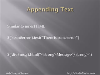 Similar to innerHTML $(‘span#error’).text(“There is some error”) $(‘div#msg’).html(“<strong>Message</strong>”) WebCamp - Chennai http://SudarMuthu.com 