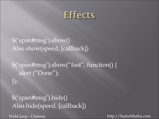 $(‘span#msg’).show() Also show(speed, [callback]) $(‘span#msg’).show(“fast”, function() { alert (“Done”); }); $(‘span#msg’).hide() Also hide(speed, [callback]) WebCamp - Chennai http://SudarMuthu.com 