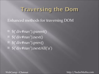 Enhanced methods for traversing DOM $(‘div#nav’).parent() $(‘div#nav’).next() $(‘div#nav’).prev() $(‘div#nav’).nextAll(‘a’) WebCamp - Chennai http://SudarMuthu.com 