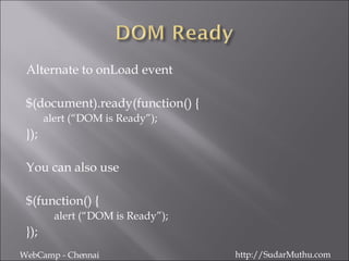 Alternate to onLoad event $(document).ready(function() { alert (“DOM is Ready”); }); You can also use $(function() { alert (“DOM is Ready”); }); WebCamp - Chennai http://SudarMuthu.com 