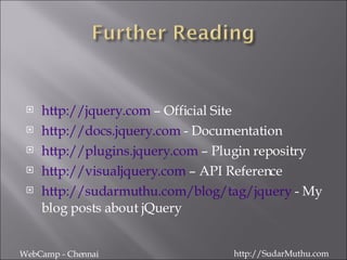 http://jquery.com  – Official Site http://docs.jquery.com  - Documentation http://plugins.jquery.com  – Plugin repositry http://visualjquery.com  – API Reference http://sudarmuthu.com/blog/tag/jquery  - My blog posts about jQuery WebCamp - Chennai http://SudarMuthu.com 
