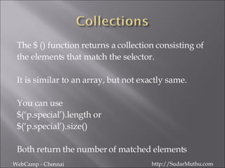 The $ () function returns a collection consisting of  the elements that match the selector.  It is similar to an array, but not exactly same. You can use  $(‘p.special’).length or  $(‘p.special’).size() Both return the number of matched elements WebCamp - Chennai http://SudarMuthu.com 