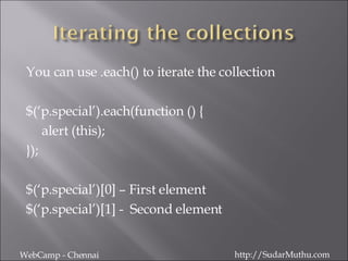 You can use .each() to iterate the collection $(‘p.special’).each(function () { alert (this); }); $(‘p.special’)[0] – First element $(‘p.special’)[1] -  Second element WebCamp - Chennai http://SudarMuthu.com 