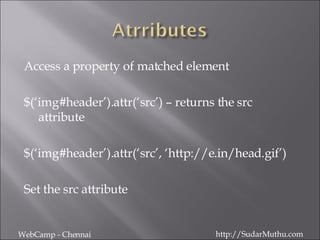 Access a property of matched element $(‘img#header’).attr(‘src’) – returns the src attribute $(‘img#header’).attr(‘src’, ‘http://e.in/head.gif’) Set the src attribute WebCamp - Chennai http://SudarMuthu.com 