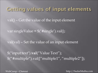 val() – Get the value of the input element var singleValue = $(‘#single’).val(); val(val) – Set the value of an input element $(&quot;input:text&quot;). val (“Value Text”); $(“#multiple”).val([“multiple1”, “multiple2”]); WebCamp - Chennai http://SudarMuthu.com 