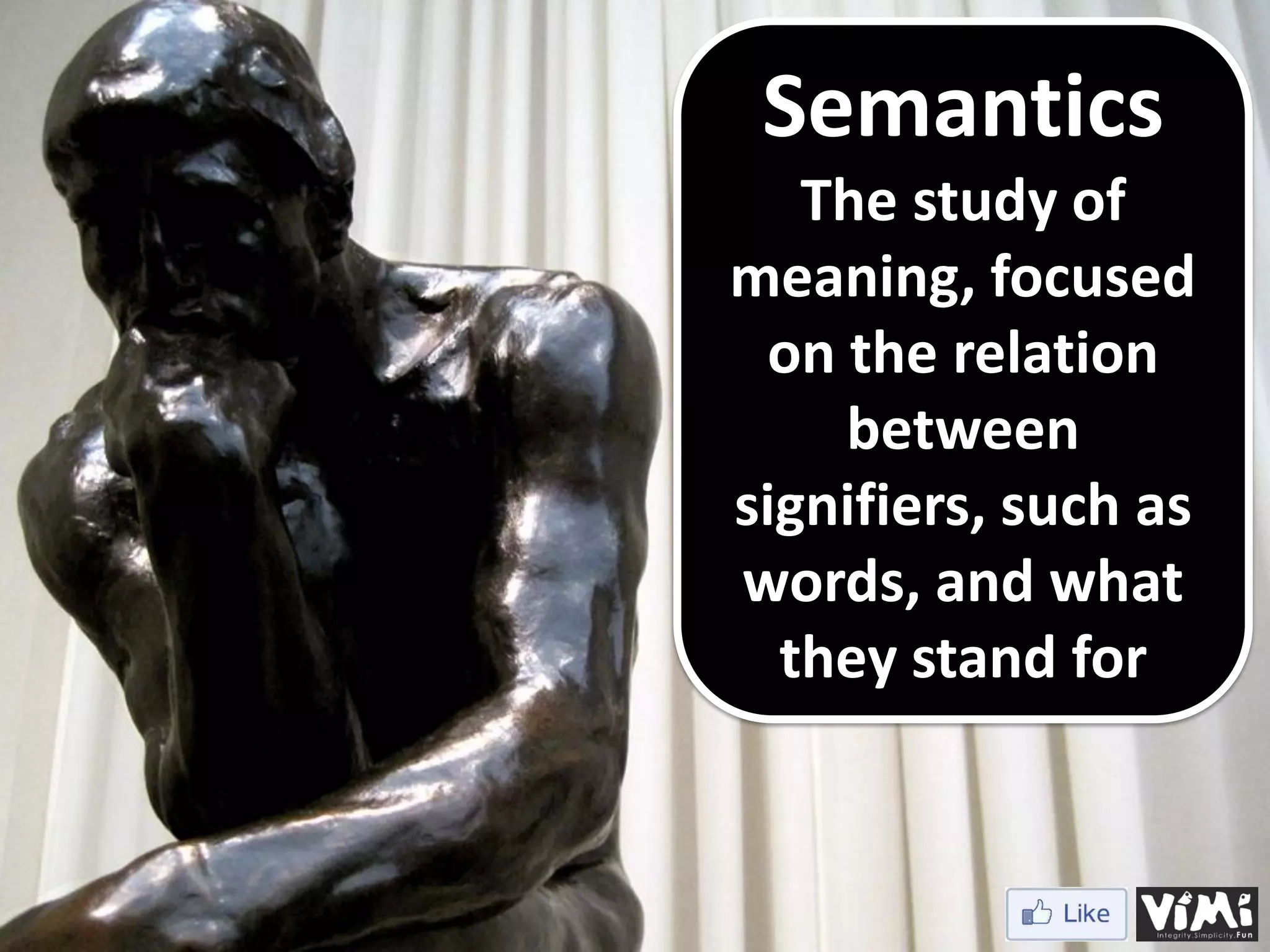 Semantics The study of meaning, focused on the relation between signifiers, such as words, and what they stand for 