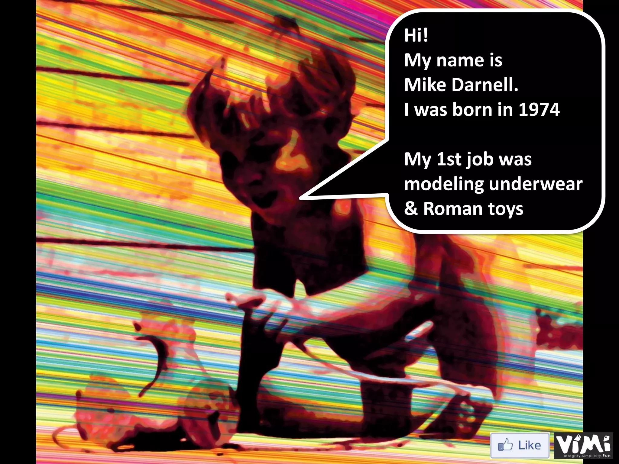 Hi! My name is Mike Darnell. I was born in 1974 My 1st job was modeling underwear & Roman toys 