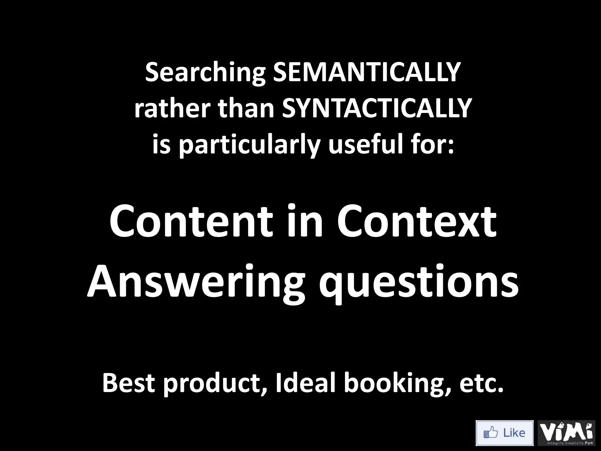Searching SEMANTICALLY rather than SYNTACTICALLY is particularly useful for: Content in Context Answering questions Best product, Ideal booking, etc. 