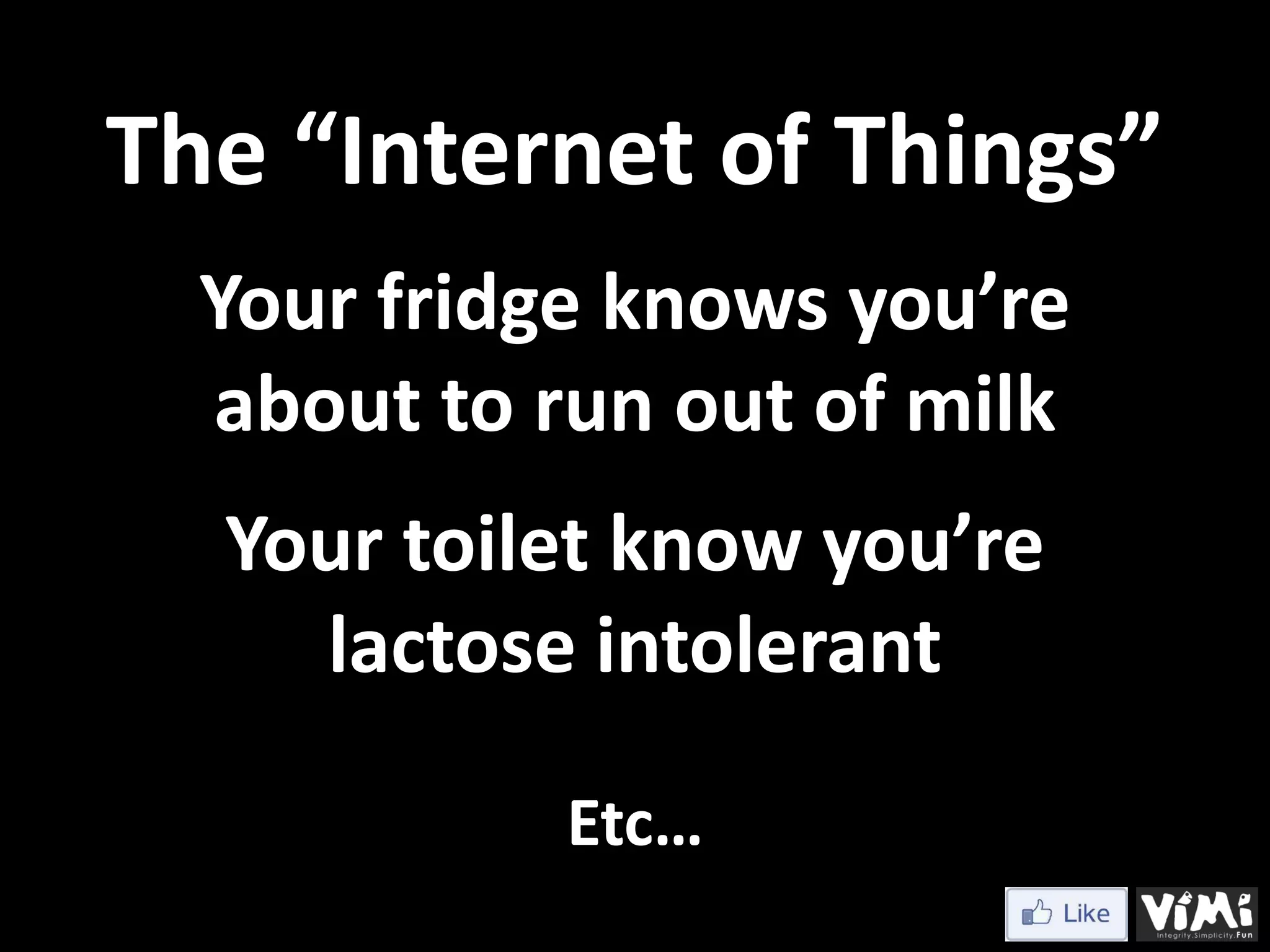 The “Internet of Things” Your fridge knows you’re about to run out of milk Your toilet know you’re lactose intolerant Etc… 