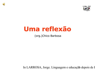 Uma reflexão 
(org.)Chico Barbosa 
In LARROSA, Jorge. Linguagem e educação 1 depois de Babel.  