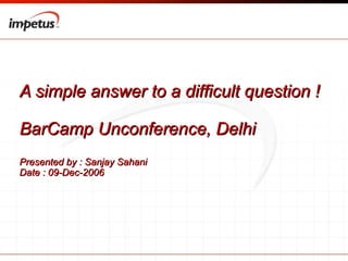 A simple answer to a difficult question ! BarCamp Unconference, Delhi  Presented by : Sanjay Sahani  Date : 09-Dec-2006 