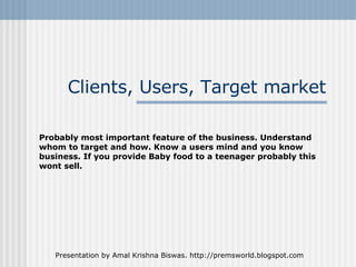 Clients, Users, Target market Probably most important feature of the business. Understand whom to target and how. Know a u...