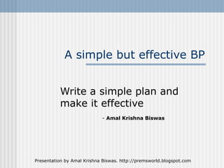 A simple but effective BP


          Write a simple plan and
          make it effective
                            - Amal Krishna Biswas




Presentation by Amal Krishna Biswas. http://premsworld.blogspot.com
 