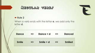 Regular verbs
 Rule 2
When a verb ends with the letter e, we add only the
letter d.
Dance => Dance + d => Danced
Smile => Smile + d => Smiled
 