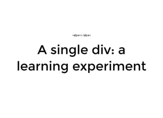 A single div: a
learning experiment
<div></div>
 