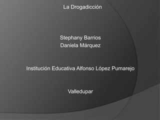 La Drogadicción
Stephany Barrios
Daniela Márquez
Institución Educativa Alfonso López Pumarejo
Valledupar
 