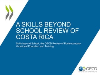 A SKILLS BEYOND
SCHOOL REVIEW OF
COSTA RICA
Skills beyond School, the OECD Review of Postsecondary
Vocational Education and Training
 