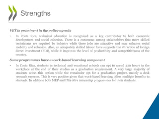 VET is prominent in the policy agenda
• In Costa Rica, technical education is recognised as a key contributor to both econ...