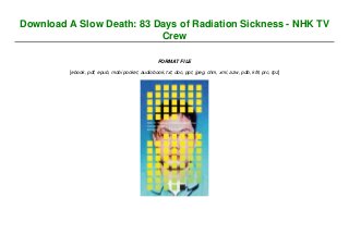 Download A Slow Death: 83 Days of Radiation Sickness - NHK TV
Crew
FORMAT FILE
[ebook, pdf, epub, mobi pocket, audiobook, txt, doc, ppt, jpeg, chm, xml, azw, pdb, kf8, prc, tpz]
 