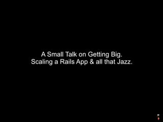 A Small Talk on Getting Big.
Scaling a Rails App & all that Jazz.