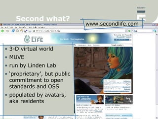 Second what? <ul><li>3-D virtual world </li></ul><ul><li>MUVE </li></ul><ul><li>run by Linden Lab </li></ul><ul><li>‘ prop...