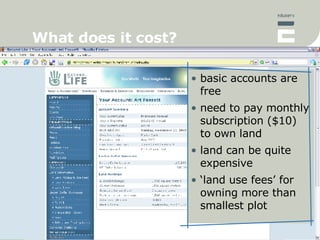 What does it cost? <ul><li>basic accounts are free </li></ul><ul><li>need to pay monthly subscription ($10) to own land </...