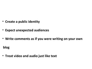 Create a public identity  Expect unexpected audiences Write comments as if you were writing on your own blog Treat video and audio just like text 