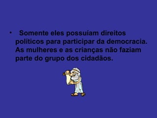    Somente eles possuíam direitos políticos para participar da democracia. As mulheres e as crianças não faziam parte do grupo dos cidadãos.  