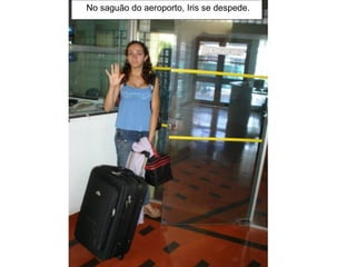 No saguão do aeroporto, Iris se despede. 