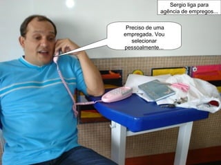 Sergio liga para agência de empregos... Preciso de uma empregada. Vou selecionar pessoalmente... 