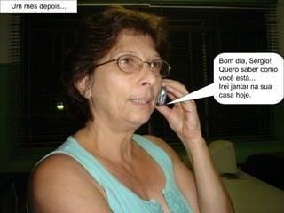 Um mês depois... Bom dia, Sergio! Quero saber como você está...  Irei jantar na sua casa hoje. 
