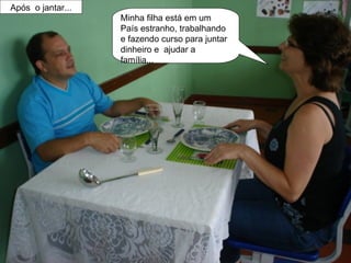 Após  o jantar... Minha filha está em um País estranho, trabalhando e fazendo curso para juntar  dinheiro e  ajudar a família... 