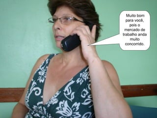 Muito bom para você, pois o mercado de trabalho anda muito concorrido. 