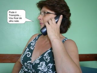 Pode ir Tranqüila... Vou ficar de olho nele. 