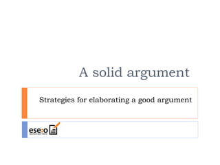 A solid argument Strategies for elaborating a good argument 