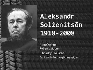 Aleksandr
Solženitsõn
1918-2008
Ardo Õiglane
Robert Loigom
Juhendaja: Ivi Eiche
Tallinna Nõmme gümnaasium
 