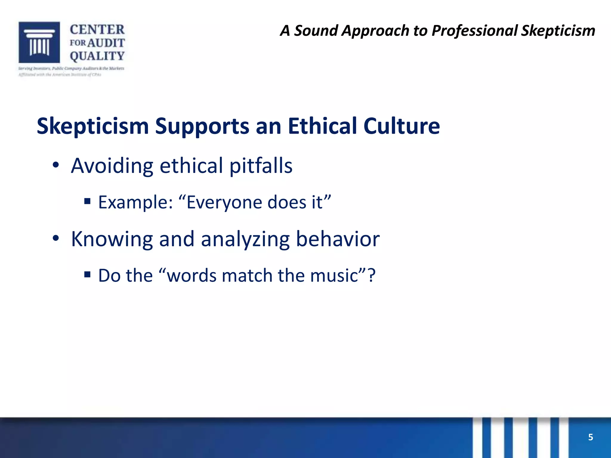 A Sound Approach to Professional Skepticism
Skepticism Supports an Ethical Culture
• Avoiding ethical pitfalls
 Example: “Everyone does it”
• Knowing and analyzing behavior
 Do the “words match the music”?
5
 