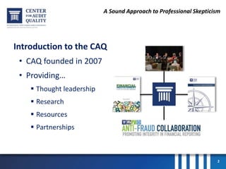 A Sound Approach to Professional Skepticism
Introduction to the CAQ
• CAQ founded in 2007
• Providing…
 Thought leadership
 Research
 Resources
 Partnerships
2
 