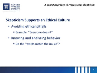 A Sound Approach to Professional Skepticism
Skepticism Supports an Ethical Culture
• Avoiding ethical pitfalls
 Example: “Everyone does it”
• Knowing and analyzing behavior
 Do the “words match the music”?
5
 