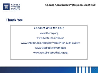 A Sound Approach to Professional Skepticism
Thank You
7
Connect With the CAQ
www.thecaq.org
www.twitter.com/thecaq
www.linkedin.com/company/center-for-audit-quality
www.facebook.com/thecaq
www.youtube.com/theCAQorg
 