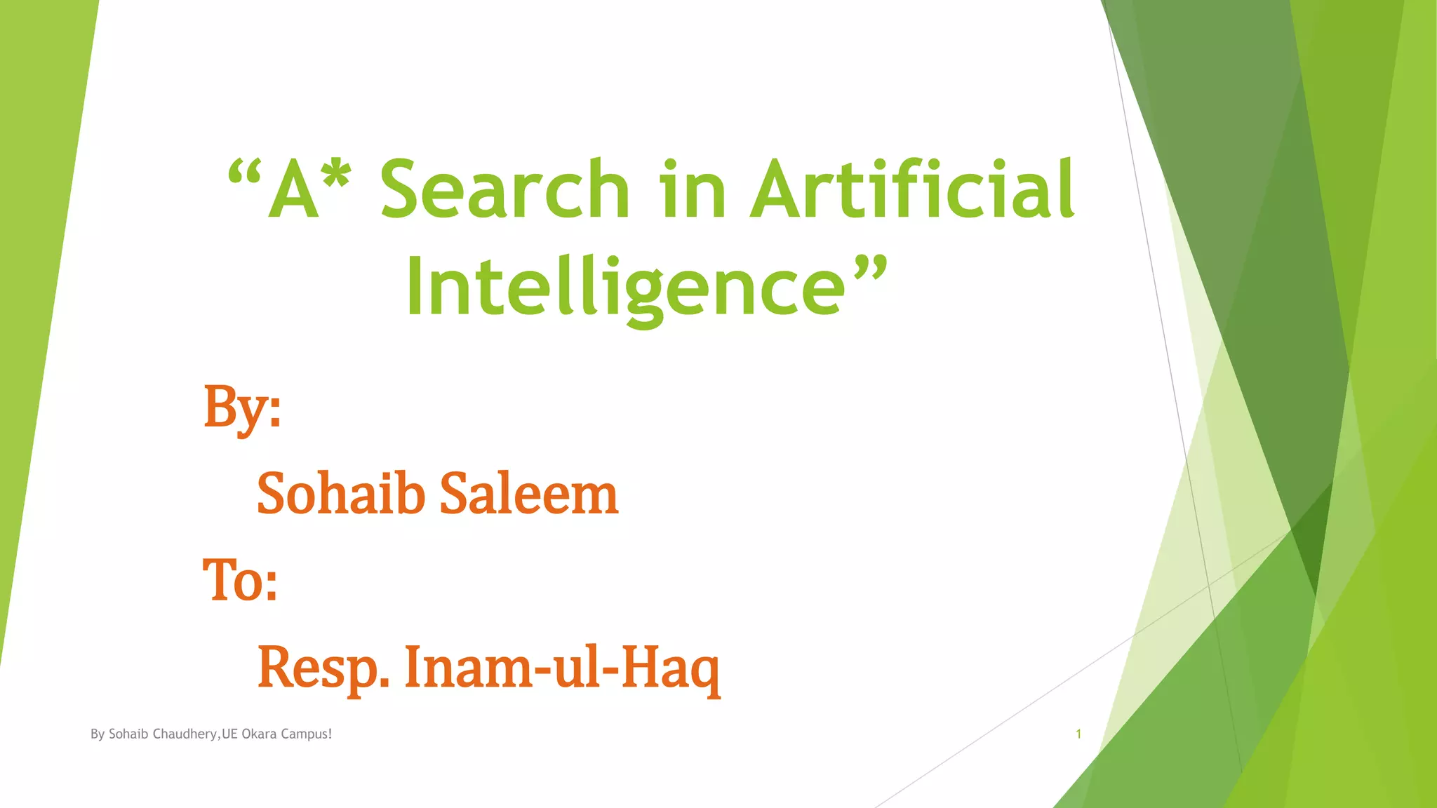 “A* Search in Artificial
Intelligence”
By:
Sohaib Saleem
To:
Resp. Inam-ul-Haq
By Sohaib Chaudhery,UE Okara Campus! 1
 