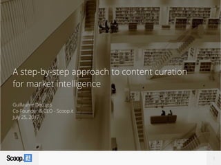 A step-by-step approach to content curation
for market intelligence
Guillaume Decugis
Co-Founder & CEO - Scoop.it
July 25, 2017
1
 