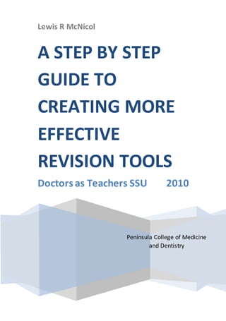 Lewis R McNicol
Peninsula College of Medicine
and Dentistry
A STEP BY STEP
GUIDE TO
CREATING MORE
EFFECTIVE
REVISION TOOLS
Doctors as Teachers SSU 2010
Lewis
 
