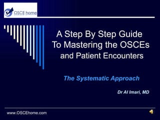 A Step By Step Guide   To Mastering the OSCEs   and Patient Encounters The Systematic Approach Dr Al Imari, MD www.OSCEhome.com 