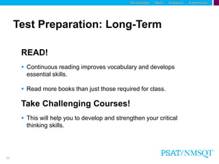 25
Test Preparation: Long-Term
READ!
 Continuous reading improves vocabulary and develops
essential skills.
 Read more books than just those required for class.
Take Challenging Courses!
 This will help you to develop and strengthen your critical
thinking skills.
 