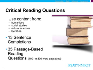 7
Critical Reading Questions
Use content from:
– humanities
– social studies
– natural sciences
– literature
• 13 Sentence
Completions
• 35 Passage-Based
Reading
Questions (100- to 800-word passages)
 