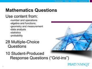 8
Mathematics Questions
Use content from:
-number and operations
-algebra and functions;
-geometry and measurement
-data analysis
-statistics
-probability
28 Multiple-Choice
Questions
10 Student-Produced
Response Questions (“Grid-ins”)
 