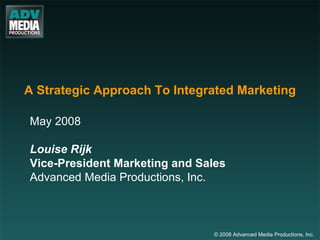 A Strategic Approach To Integrated Marketing May 2008 Louise Rijk Vice-President Marketing and Sales Advanced Media Productions, Inc. © 2008 Advanced Media Productions, Inc. 
